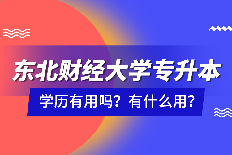 東北財經(jīng)大學專升本學歷有用嗎？有什么用？