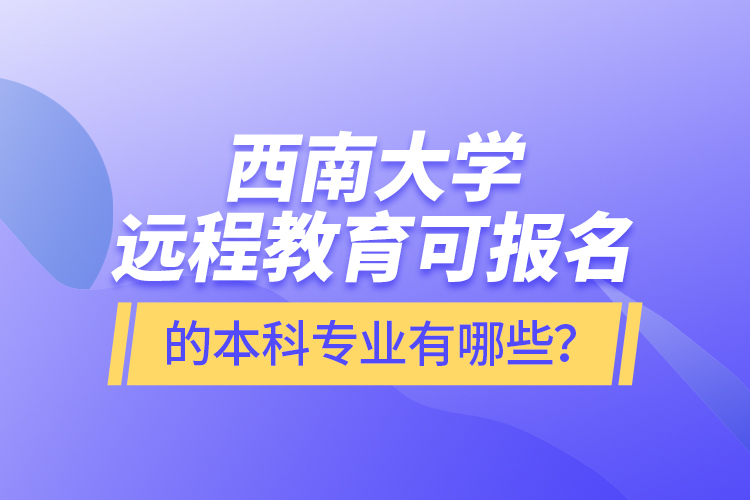 西南大學(xué)遠(yuǎn)程教育可報(bào)名的本科專業(yè)有哪些？