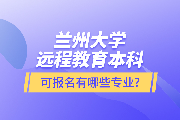 蘭州大學遠程教育本科可報名有哪些專業(yè)？