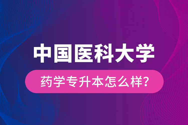 中國醫(yī)科大學(xué)藥學(xué)專升本怎么樣？