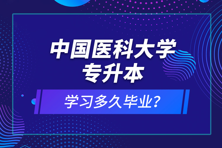 中國(guó)醫(yī)科大學(xué)專(zhuān)升本學(xué)習(xí)多久畢業(yè)？