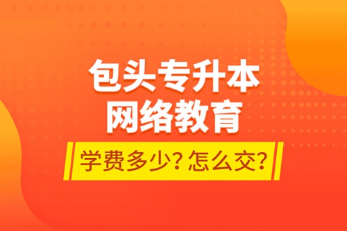 包頭專升本網(wǎng)絡(luò)教育學(xué)費(fèi)多少？怎么交？