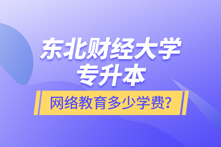 東北財經(jīng)大學專升本網(wǎng)絡(luò)教育多少學費？