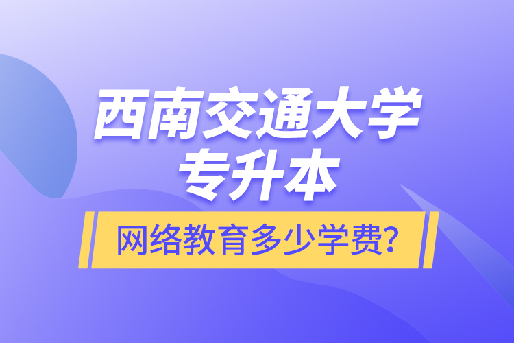 西南交通大學(xué)專升本網(wǎng)絡(luò)教育多少學(xué)費(fèi)？