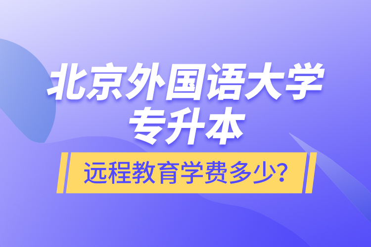 北京外國語大學(xué)專升本遠(yuǎn)程教育學(xué)費多少？