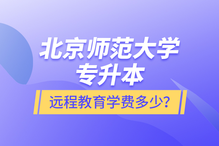 北京師范大學(xué)專升本遠(yuǎn)程教育學(xué)費(fèi)多少？