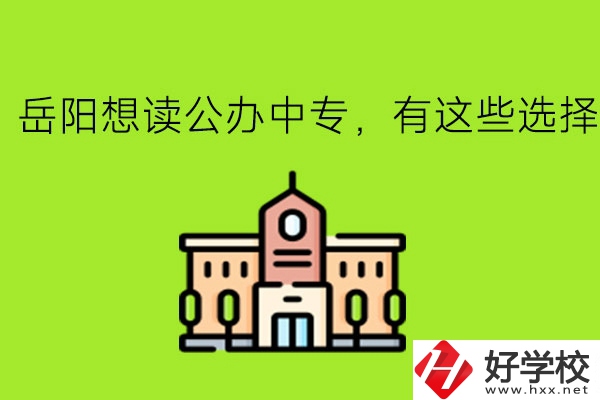 岳陽(yáng)想讀公辦中專(zhuān)，有這些選擇!