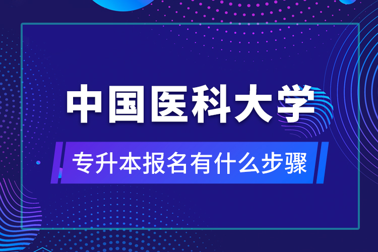 中國醫(yī)科大學(xué)專升本報(bào)名有什么步驟