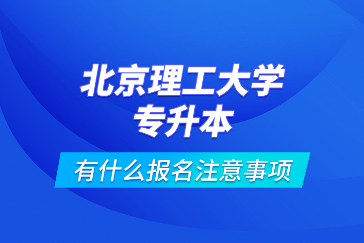 北京理工大學(xué)專升本有什么報名注意事項(xiàng)