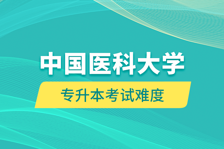 中國(guó)醫(yī)科大學(xué)專升本考試難度