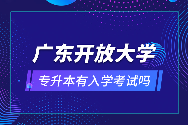 廣東開放大學(xué)專升本有入學(xué)考試嗎