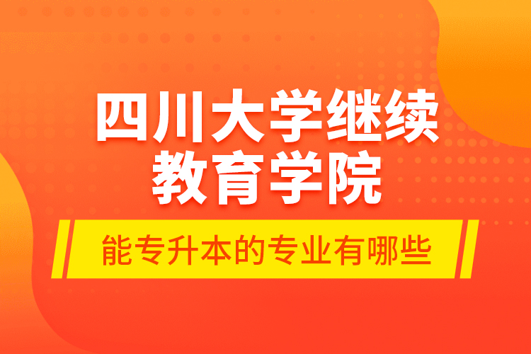 四川大學(xué)繼續(xù)教育學(xué)院能專升本的專業(yè)有哪些