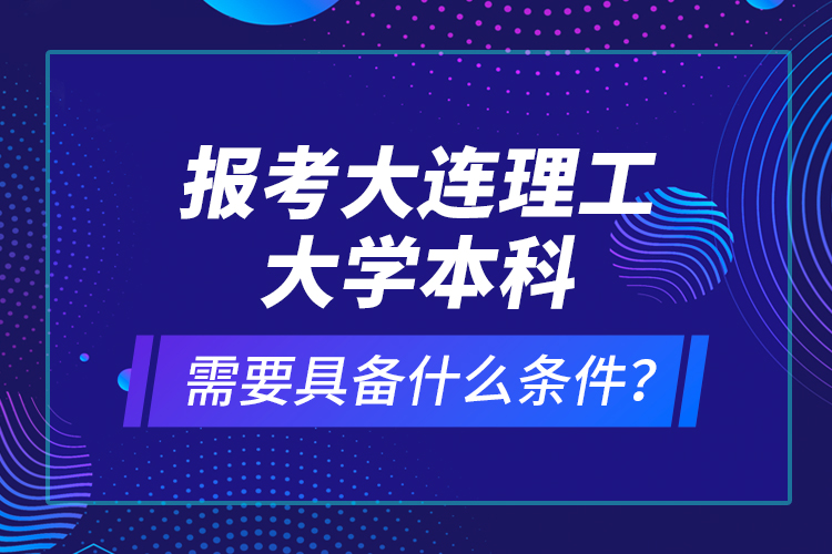 報考大連理工大學(xué)本科需要具備什么條件？