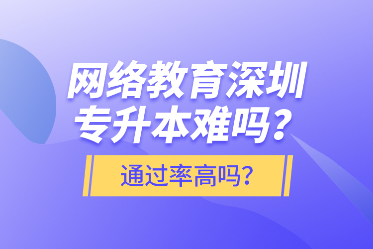 網(wǎng)絡(luò)教育深圳專升本難嗎？通過(guò)率高嗎？