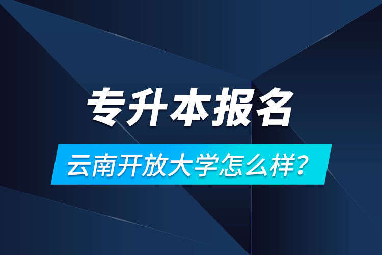 專升本報(bào)名云南開放大學(xué)怎么樣？