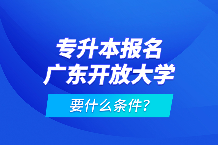 專升本報名廣東開放大學(xué)要什么條件？