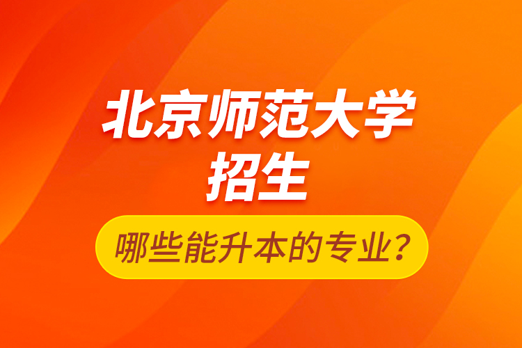 北京師范大學(xué)招生哪些能升本的專(zhuān)業(yè)？