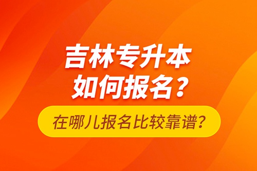 吉林專升本如何報名？在哪兒報名比較靠譜？