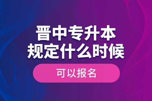 晉中專升本規(guī)定什么時候可以報名？