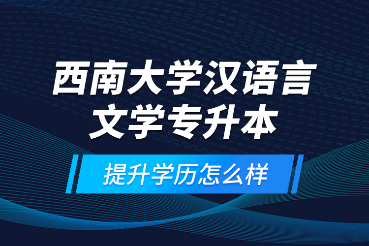 西南大學(xué)漢語言文學(xué)專升本提升學(xué)歷怎么樣？