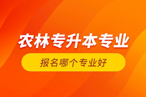 農(nóng)林專升本專業(yè)報(bào)名哪個(gè)專業(yè)好？