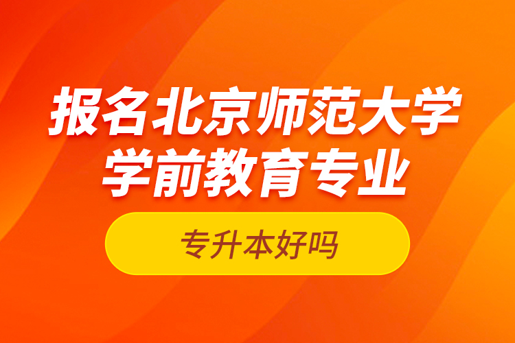 報名北京師范大學(xué)學(xué)前教育專業(yè)專升本好嗎？