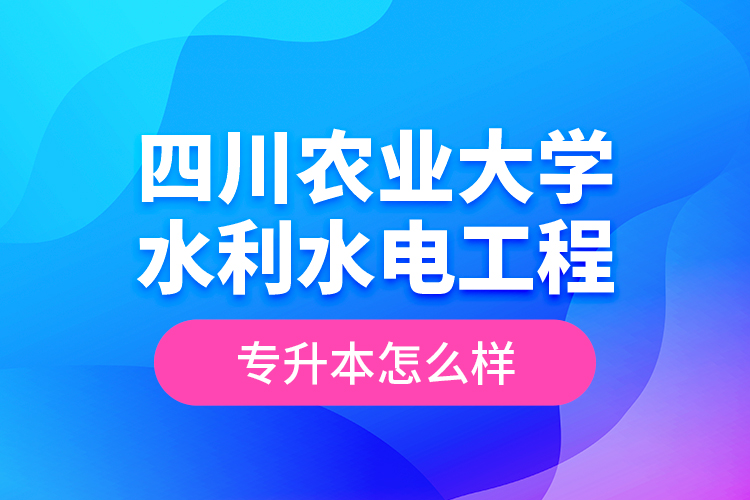 四川農(nóng)業(yè)大學(xué)水利水電工程專升本怎么樣？