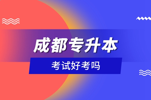 成都專升本考試好考嗎？
