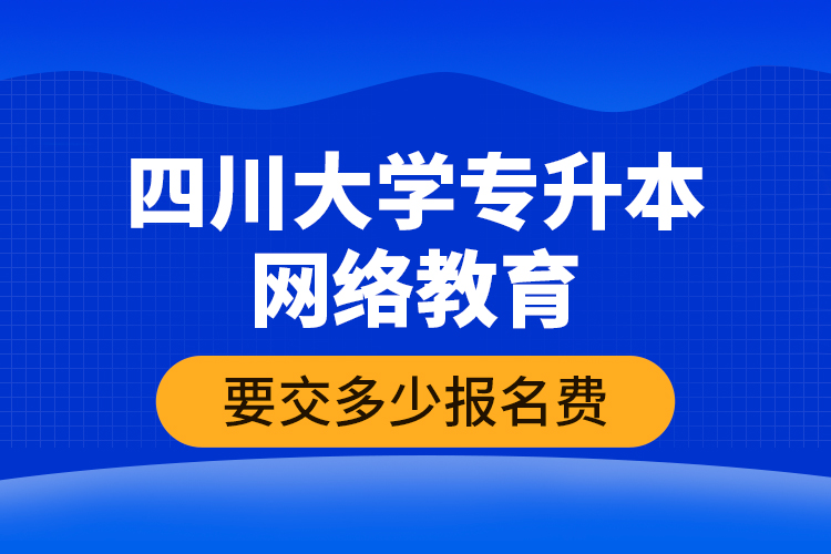 四川大學(xué)專升本網(wǎng)絡(luò)教育要交多少報(bào)名費(fèi)？