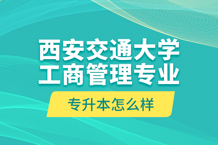 西安交通大學(xué)工商管理專業(yè)專升本怎么樣？