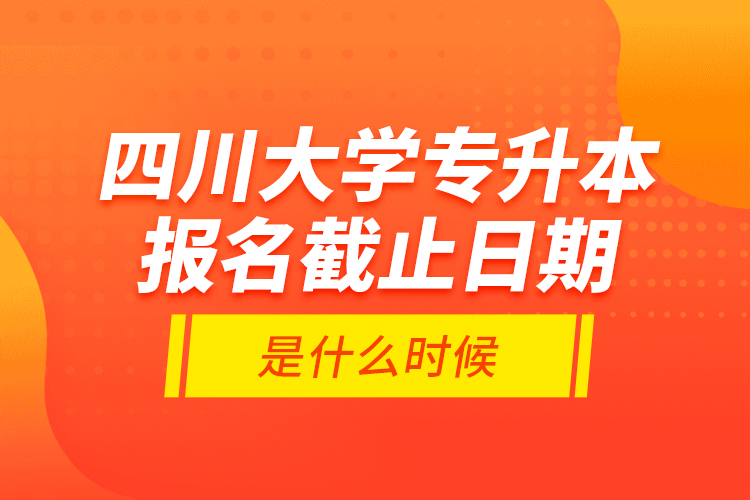 四川大學(xué)專升本報名截止日期是什么時候？