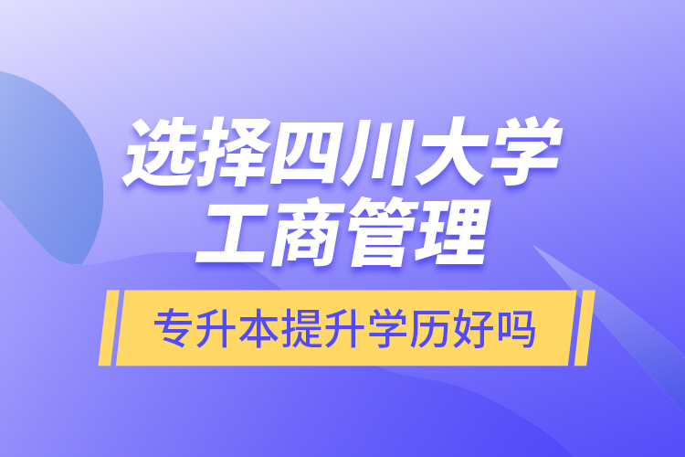 選擇四川大學(xué)工商管理專升本提升學(xué)歷好嗎？