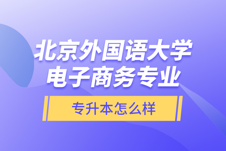 北京外國語大學(xué)電子商務(wù)專業(yè)專升本怎么樣？