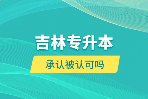 吉林專升本承認(rèn)被認(rèn)可嗎？