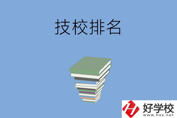 長(zhǎng)沙排名前五的技校是哪些？有什么特色專業(yè)？