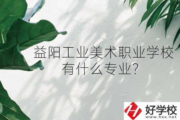 益陽工業(yè)美術職業(yè)學校（中職部）怎么樣？有什么專業(yè)？