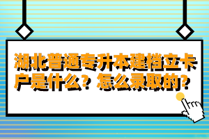 湖北普通專升本建檔立卡戶是什么？怎么錄取的？