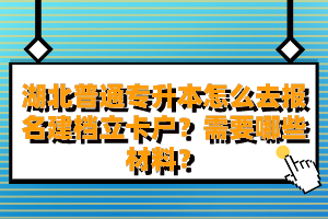 湖北普通專升本怎么去報(bào)名建檔立卡戶？需要哪些材料？