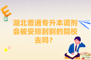 湖北普通專升本調(diào)劑會被安排到別的院校去嗎？