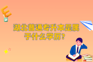 湖北普通專升本是屬于什么學(xué)歷？