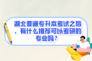 湖北普通專升本考試之后，有什么推薦可以考研的專業(yè)嗎？