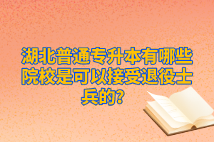 湖北普通專升本有哪些院校是可以接受退役士兵的？