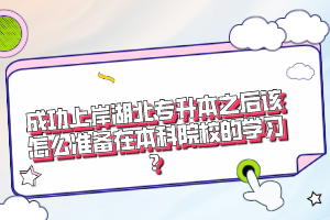 成功上岸湖北專升本之后該怎么準(zhǔn)備在本科院校的學(xué)習(xí)？