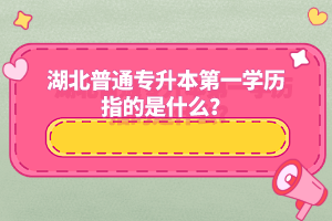 湖北普通專升本第一學(xué)歷指的是什么？