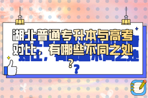 湖北普通專升本與高考對比，有哪些不同之處？