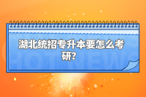 湖北統(tǒng)招專升本要怎么考研？