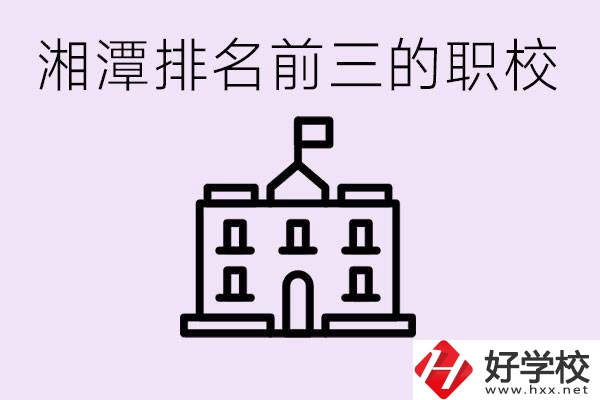 湘潭職校排名前三名職校是哪些？它們有哪些專業(yè)？