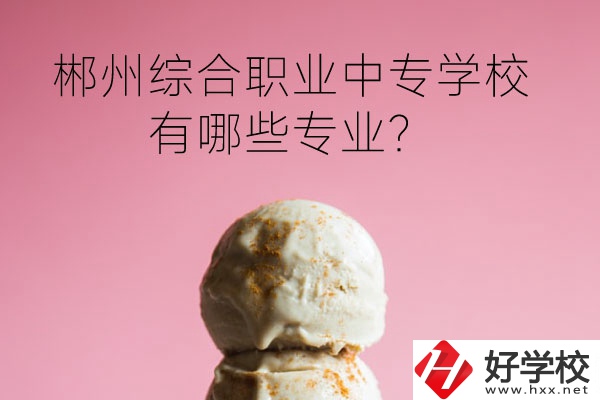 郴州綜合職業(yè)中專學校好嗎？有哪些專業(yè)？