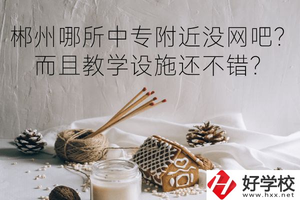 郴州哪所中專附近沒網(wǎng)吧？而且教學設施還不錯？