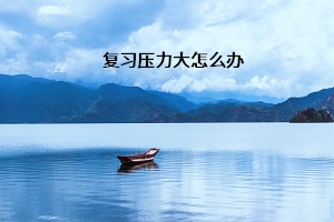 復(fù)習(xí)壓力大怎么辦